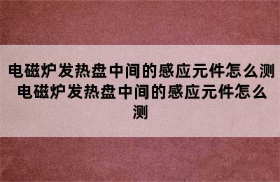 电磁炉发热盘中间的感应元件怎么测 电磁炉发热盘中间的感应元件怎么测